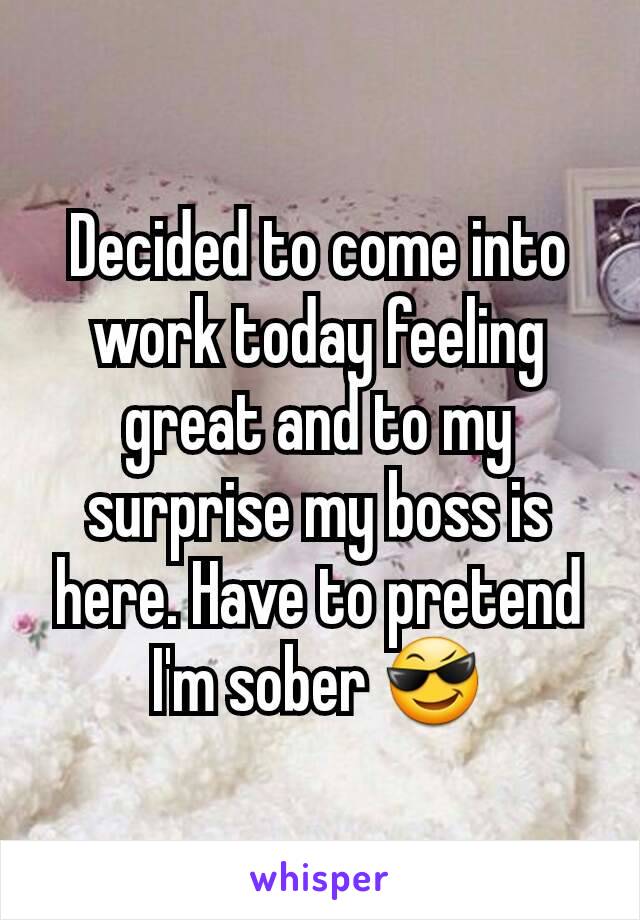 Decided to come into work today feeling great and to my surprise my boss is here. Have to pretend I'm sober 😎