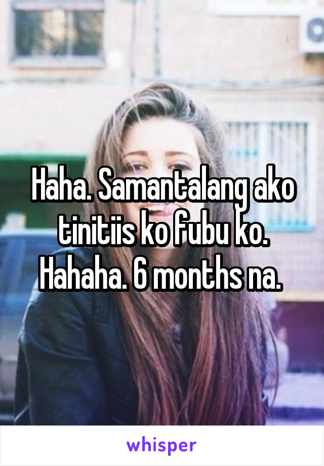 Haha. Samantalang ako tinitiis ko fubu ko. Hahaha. 6 months na. 