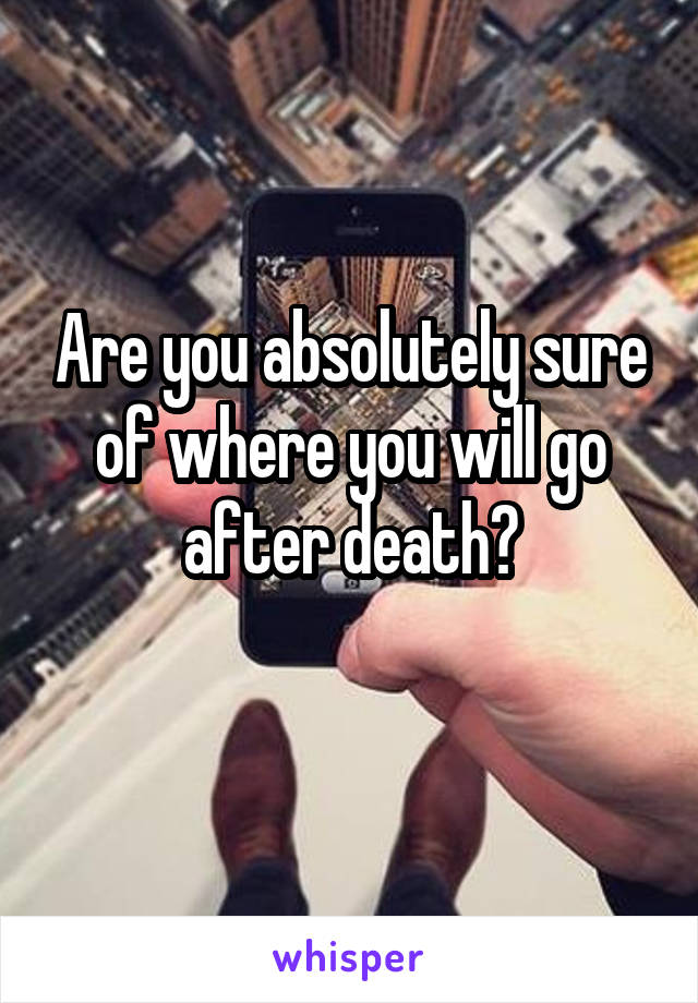 Are you absolutely sure of where you will go after death?
