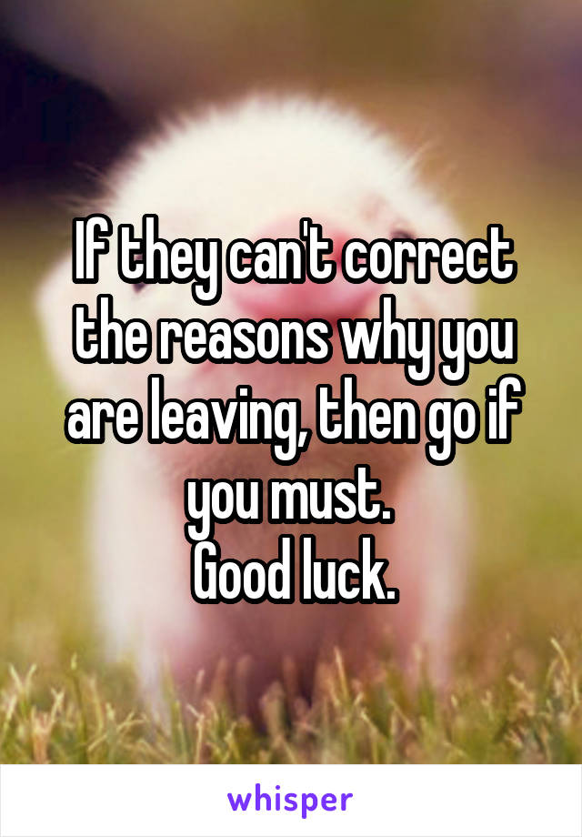 If they can't correct the reasons why you are leaving, then go if you must. 
Good luck.