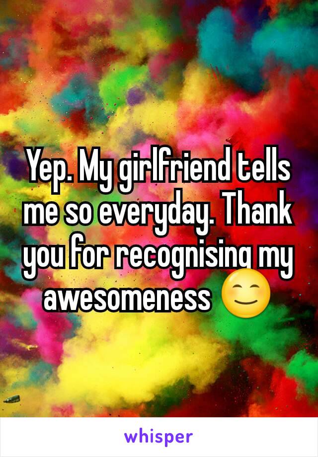 Yep. My girlfriend tells me so everyday. Thank you for recognising my awesomeness 😊