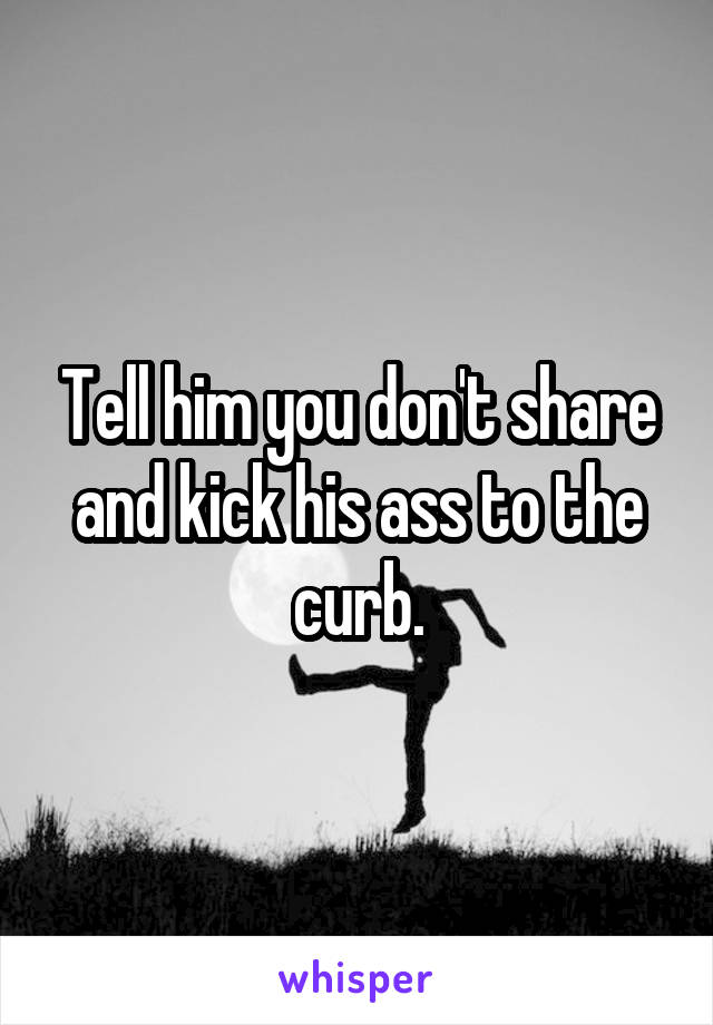 Tell him you don't share and kick his ass to the curb.