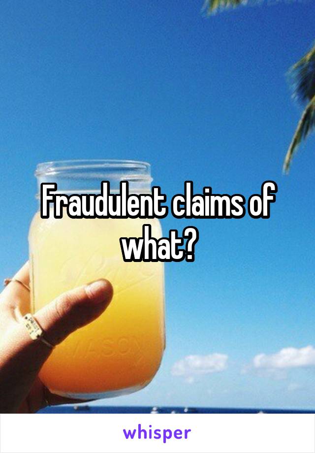 Fraudulent claims of what?