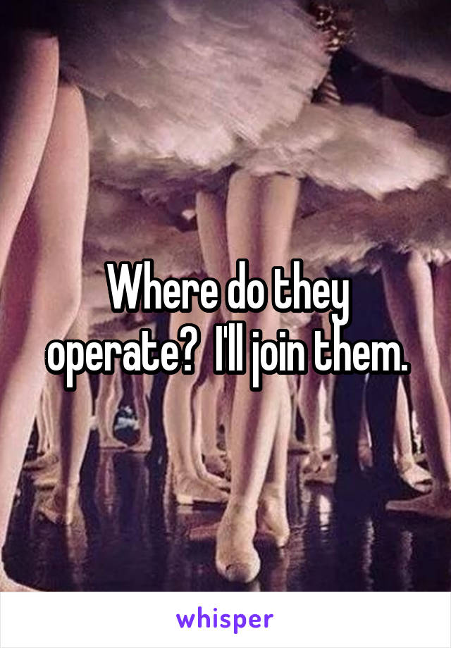 Where do they operate?  I'll join them.