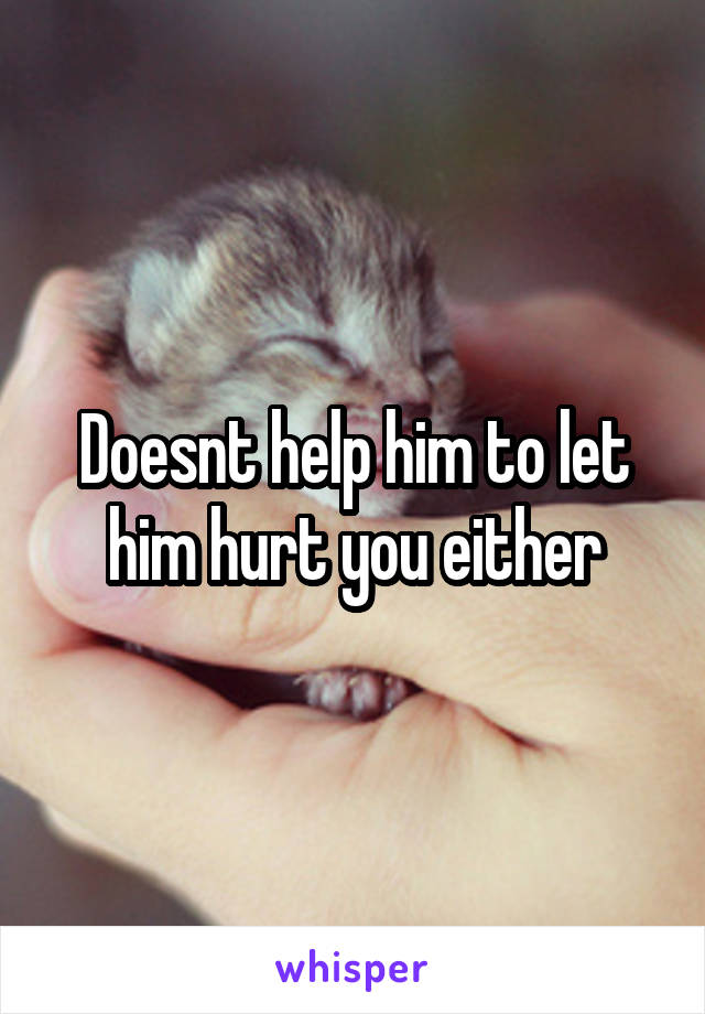 Doesnt help him to let him hurt you either