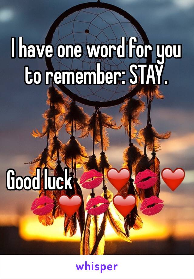 I have one word for you to remember: STAY. 



Good luck 💋❤️💋❤️💋❤️💋❤️💋