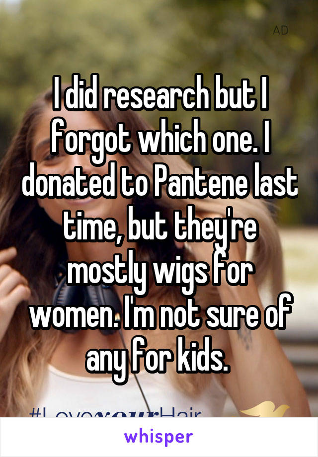 I did research but I forgot which one. I donated to Pantene last time, but they're mostly wigs for women. I'm not sure of any for kids. 