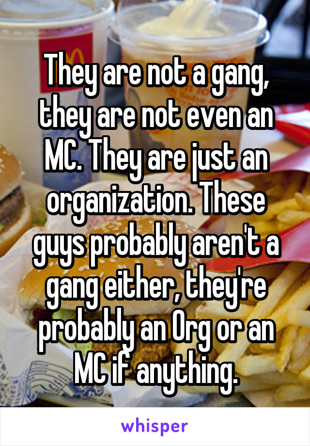 They are not a gang, they are not even an MC. They are just an organization. These guys probably aren't a gang either, they're probably an Org or an MC if anything.