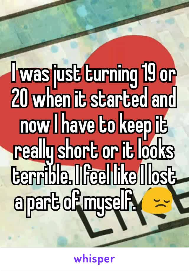 I was just turning 19 or 20 when it started and now I have to keep it really short or it looks terrible. I feel like I lost a part of myself. 😔