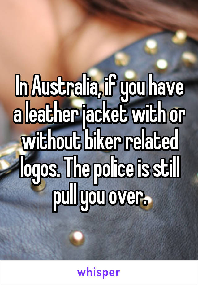 In Australia, if you have a leather jacket with or without biker related logos. The police is still pull you over.