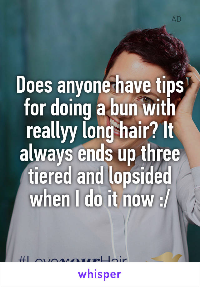 Does anyone have tips for doing a bun with reallyy long hair? It always ends up three tiered and lopsided when I do it now :/