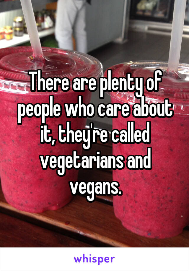 There are plenty of people who care about it, they're called vegetarians and vegans.