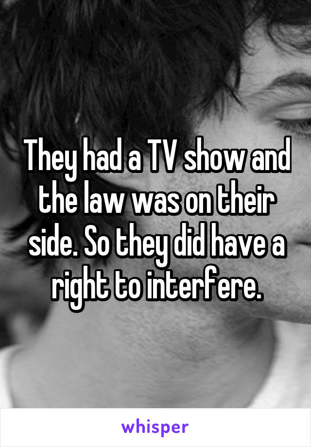 They had a TV show and the law was on their side. So they did have a right to interfere.