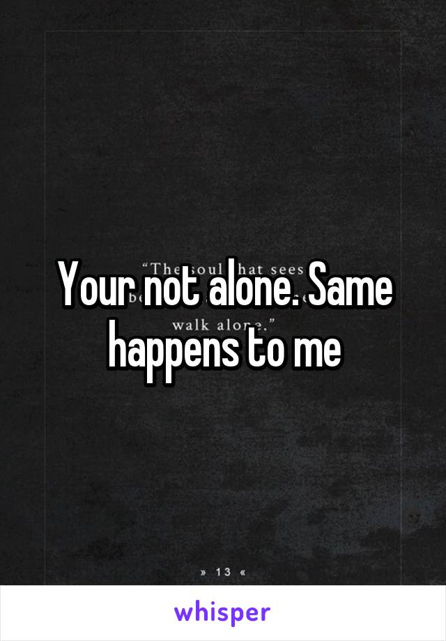 Your not alone. Same happens to me