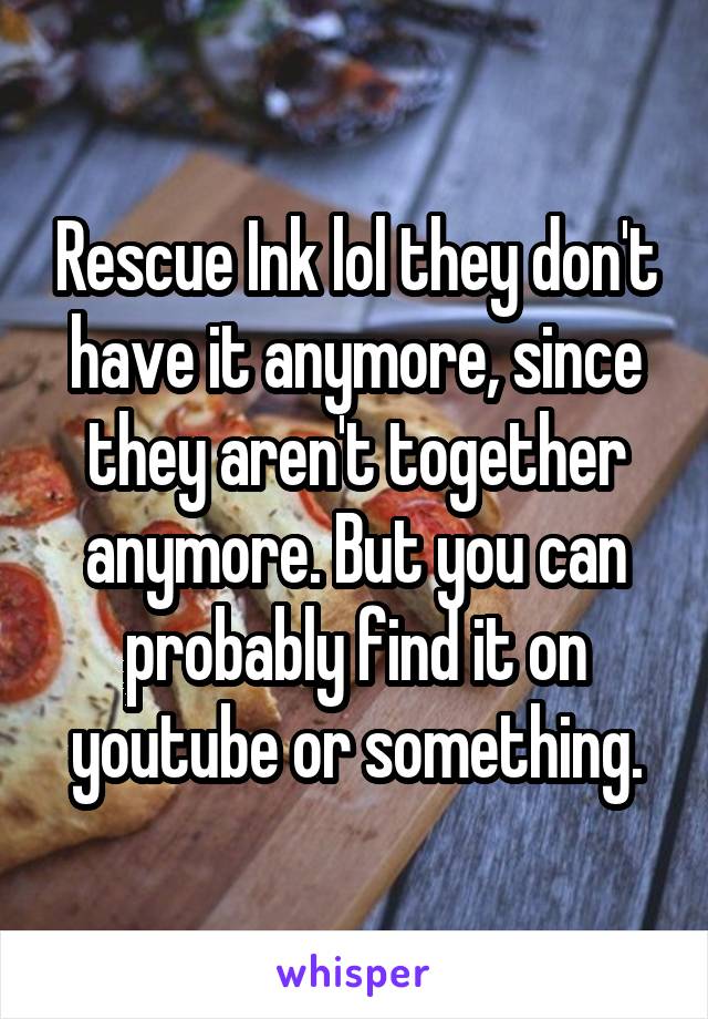 Rescue Ink lol they don't have it anymore, since they aren't together anymore. But you can probably find it on youtube or something.