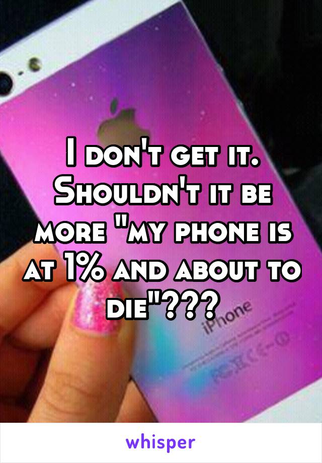I don't get it. Shouldn't it be more "my phone is at 1% and about to die"???