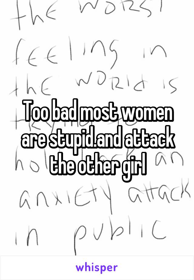 Too bad most women are stupid.and attack the other girl