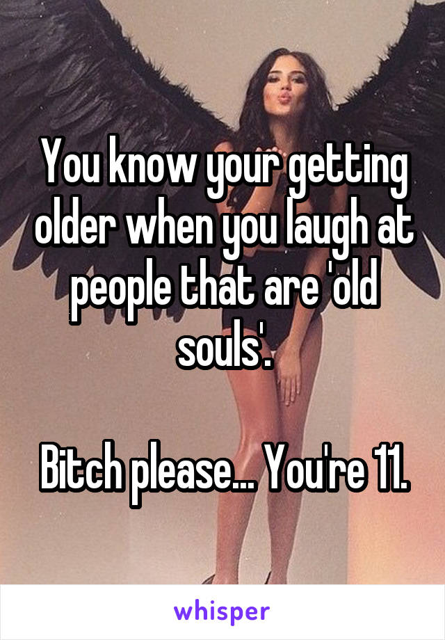 You know your getting older when you laugh at people that are 'old souls'.

Bitch please... You're 11.