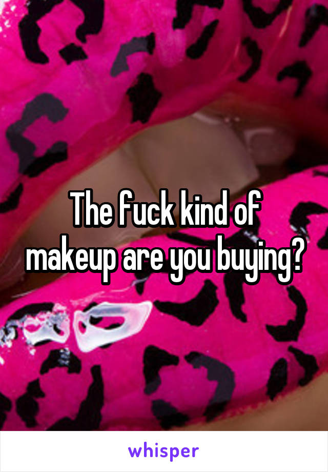 The fuck kind of makeup are you buying?