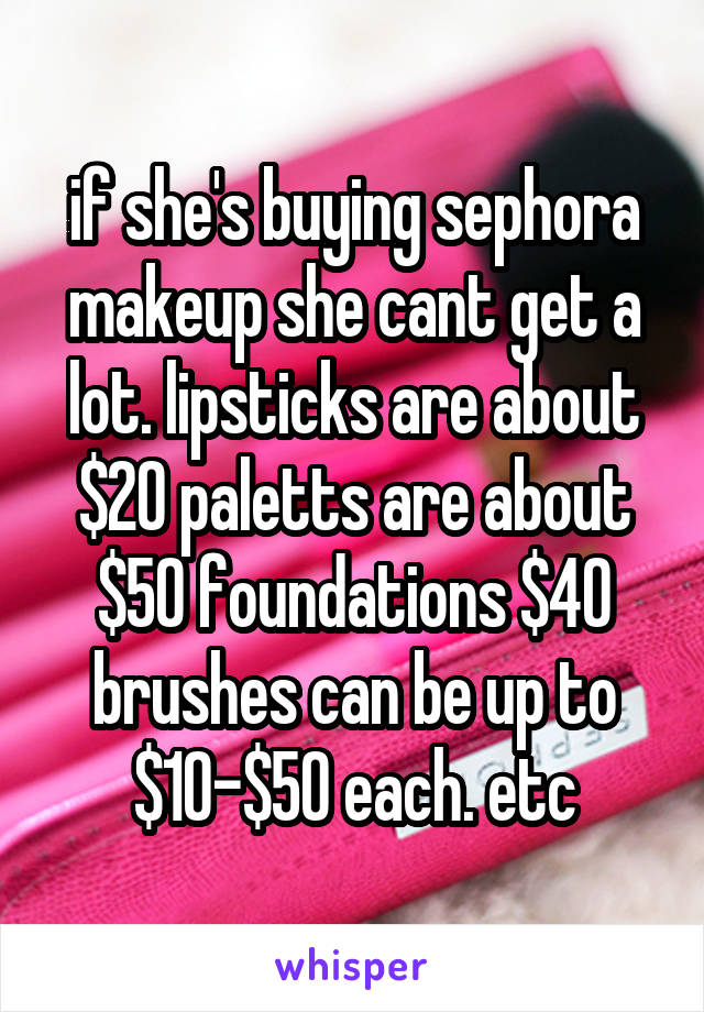 if she's buying sephora makeup she cant get a lot. lipsticks are about $20 paletts are about $50 foundations $40 brushes can be up to $10-$50 each. etc