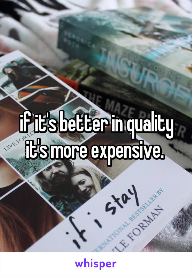 if it's better in quality it's more expensive. 