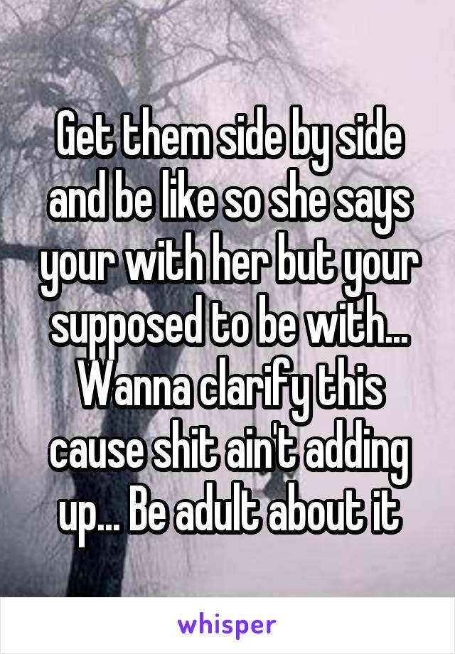 Get them side by side and be like so she says your with her but your supposed to be with... Wanna clarify this cause shit ain't adding up... Be adult about it