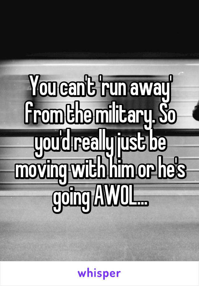 You can't 'run away' from the military. So you'd really just be moving with him or he's going AWOL...