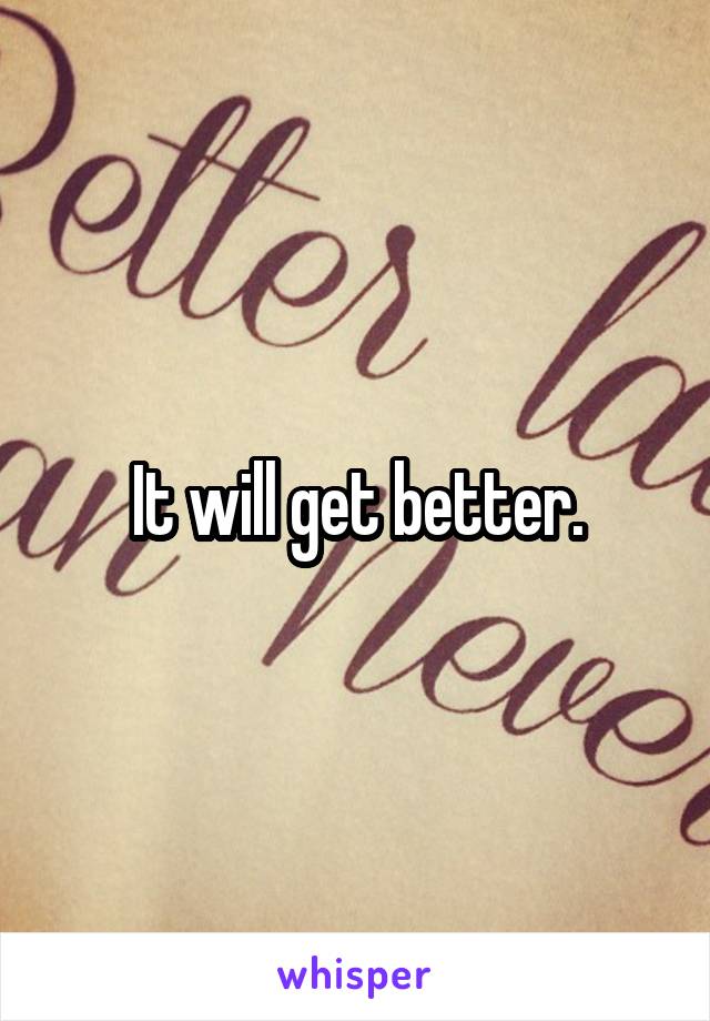 It will get better.