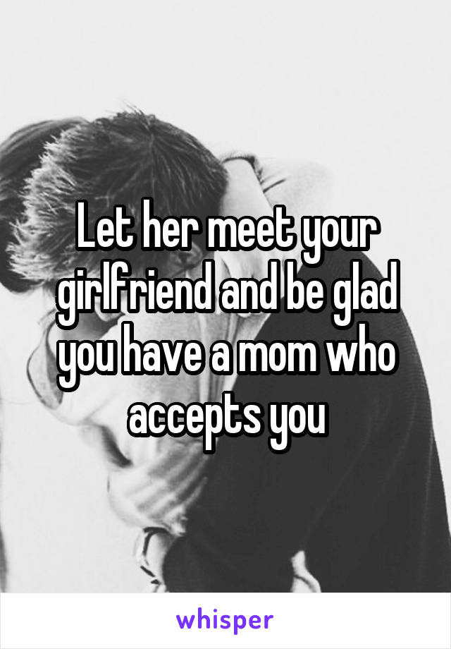 Let her meet your girlfriend and be glad you have a mom who accepts you