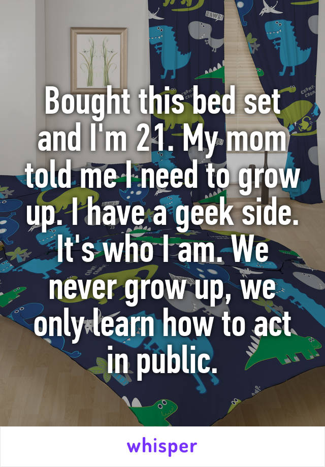 Bought this bed set and I'm 21. My mom told me I need to grow up. I have a geek side. It's who I am. We never grow up, we only learn how to act in public.