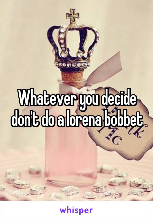 Whatever you decide don't do a lorena bobbet