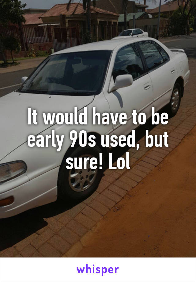 It would have to be early 90s used, but sure! Lol
