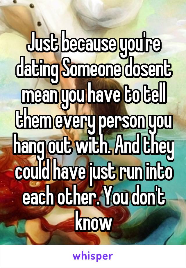 Just because you're dating Someone dosent mean you have to tell them every person you hang out with. And they could have just run into each other. You don't know