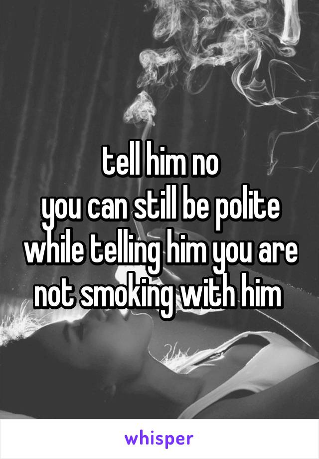 tell him no
you can still be polite while telling him you are not smoking with him 