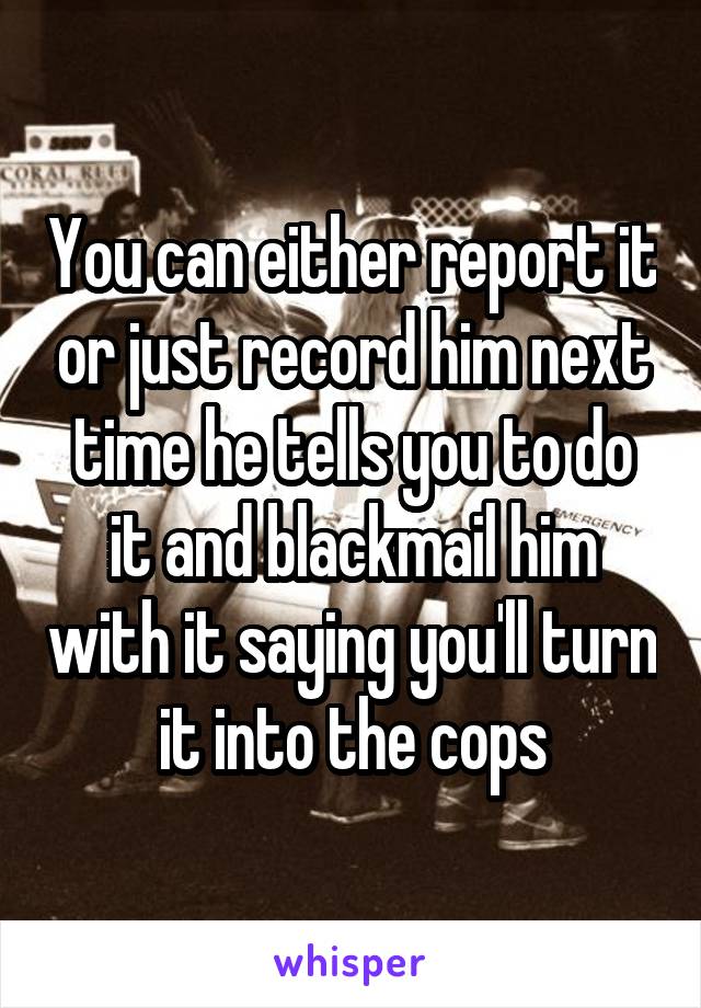 You can either report it or just record him next time he tells you to do it and blackmail him with it saying you'll turn it into the cops