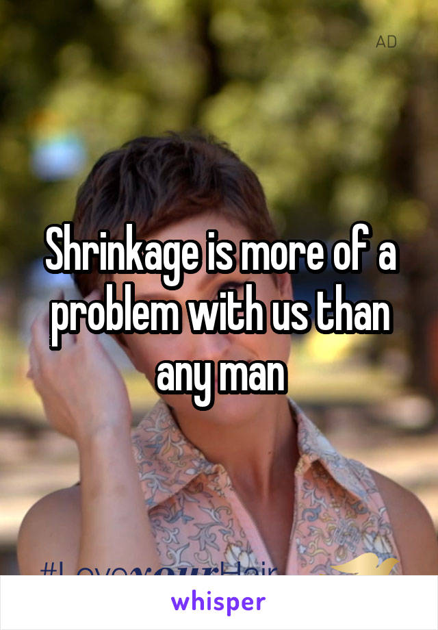 Shrinkage is more of a problem with us than any man