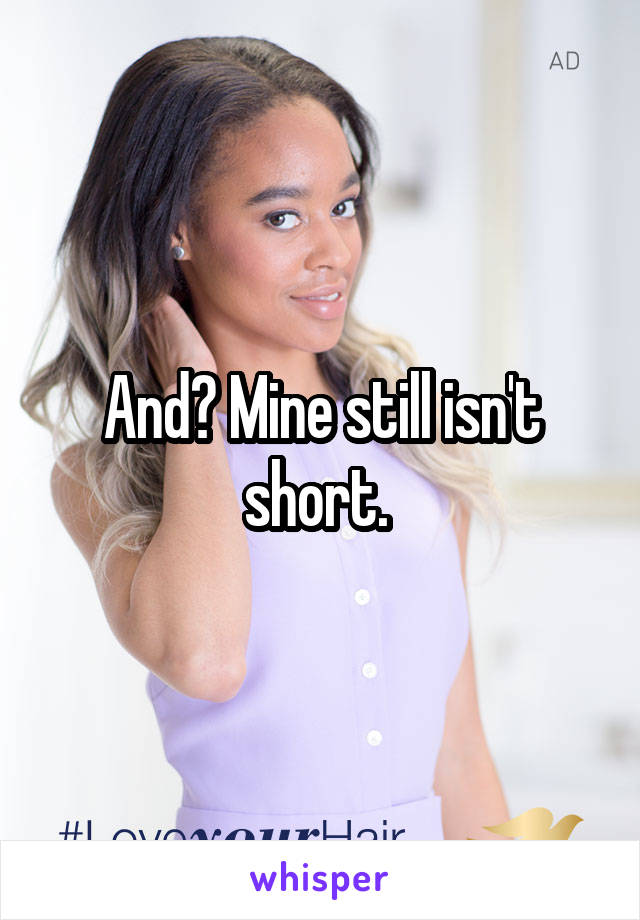 And? Mine still isn't short. 