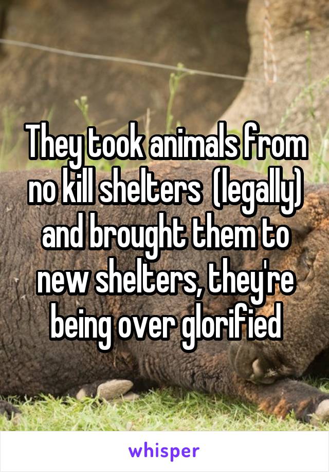 They took animals from no kill shelters  (legally) and brought them to new shelters, they're being over glorified