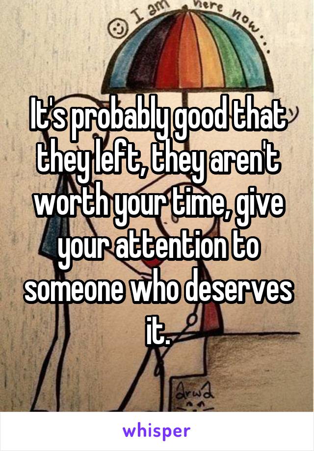 It's probably good that they left, they aren't worth your time, give your attention to someone who deserves it.