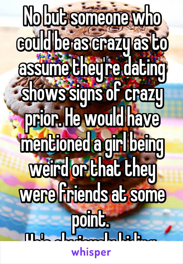 No but someone who could be as crazy as to assume they're dating shows signs of crazy prior. He would have mentioned a girl being weird or that they were friends at some point. 
He's obviously hiding.