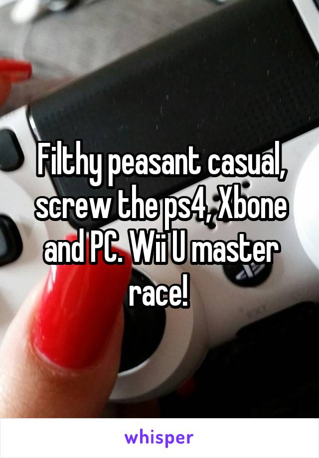 Filthy peasant casual, screw the ps4, Xbone and PC. Wii U master race! 