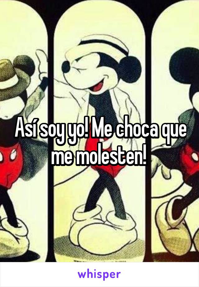 Así soy yo! Me choca que me molesten! 