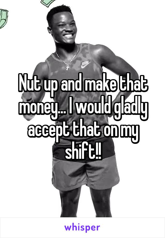 Nut up and make that money... I would gladly accept that on my shift!!