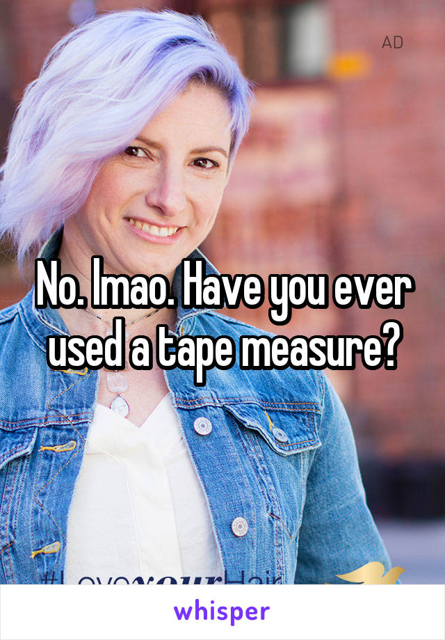 No. lmao. Have you ever used a tape measure?