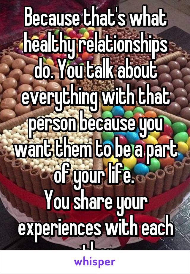 Because that's what healthy relationships do. You talk about everything with that person because you want them to be a part of your life. 
You share your experiences with each other.