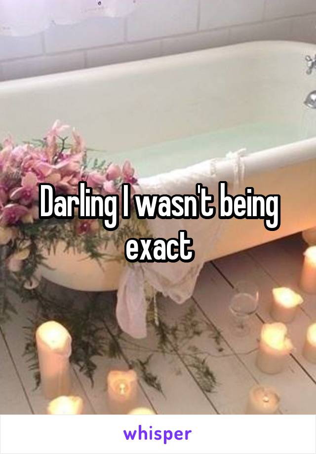 Darling I wasn't being exact