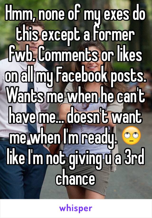 Hmm, none of my exes do this except a former fwb. Comments or likes on all my Facebook posts. Wants me when he can't have me... doesn't want me when I'm ready. 🙄 like I'm not giving u a 3rd chance 