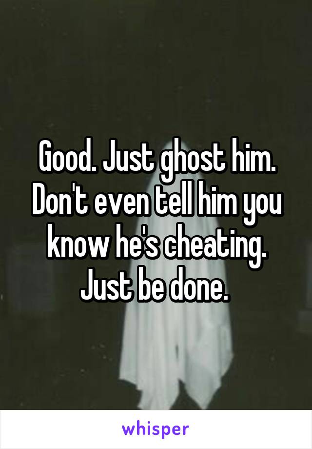 Good. Just ghost him. Don't even tell him you know he's cheating. Just be done. 
