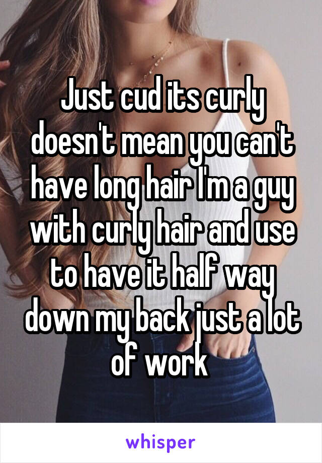 Just cud its curly doesn't mean you can't have long hair I'm a guy with curly hair and use to have it half way down my back just a lot of work 