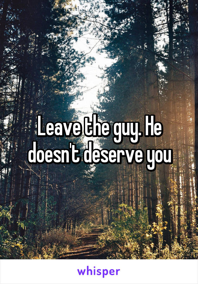 Leave the guy. He doesn't deserve you